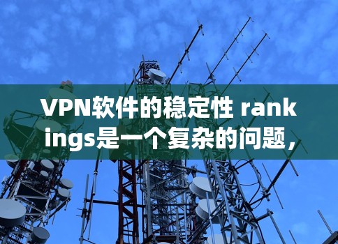 VPN软件的稳定性 rankings是一个复杂的问题,因为它涉及多个因素的综合影响。以下是一个综合考虑的因素分析 VPN软件的稳定性 rankings是一个复杂的问题,因为它涉及多个因素的综合影响。以下是一个综合考虑的因素分析