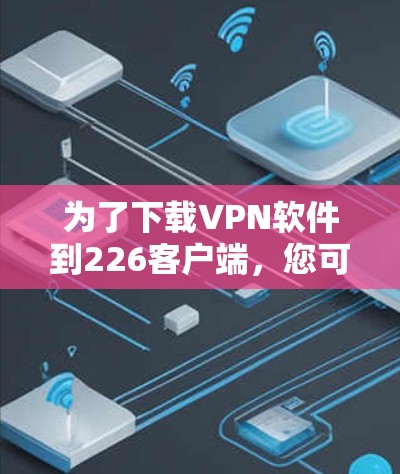 为了下载VPN软件到226客户端,您可以按照以下步骤进行 为了下载VPN软件到226客户端,您可以按照以下步骤进行