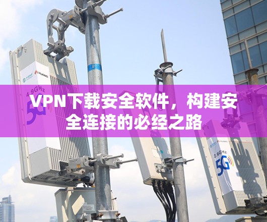 VPN下载安全软件，构建安全连接的必经之路