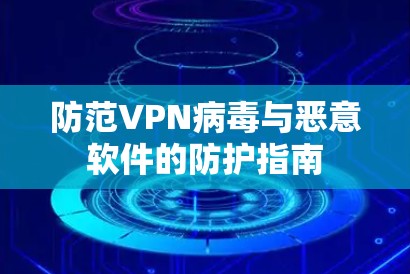 防范VPN病毒与恶意软件的防护指南 防范VPN病毒与恶意软件的防护指南