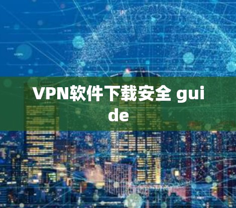 VPN软件下载安全 guide VPN软件下载安全 guide