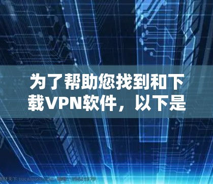 为了帮助您找到和下载VPN软件,以下是分步骤的指南和建议 为了帮助您找到和下载VPN软件,以下是分步骤的指南和建议