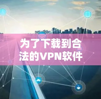 为了下载到合法的VPN软件,可以按照以下步骤进行操作 为了下载到合法的VPN软件,可以按照以下步骤进行操作