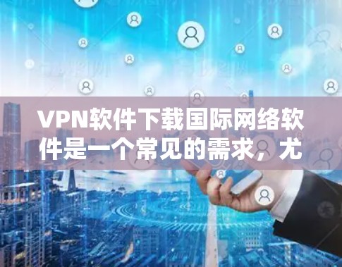 VPN软件下载国际网络软件是一个常见的需求，尤其是在需要访问国际网络环境时。以下是一些常见的VPN软件和国际网络软件推荐