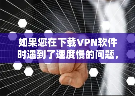 如果您在下载VPN软件时遇到了速度慢的问题，以下是一些步骤和建议，帮助您解决可能的下载速度慢的问题