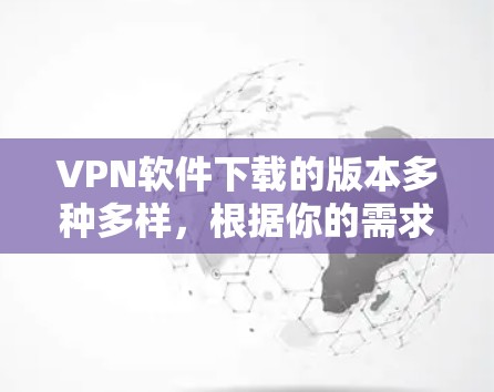 VPN软件下载的版本多种多样，根据你的需求和具体需求，可以按照以下步骤来选择适合的版本
