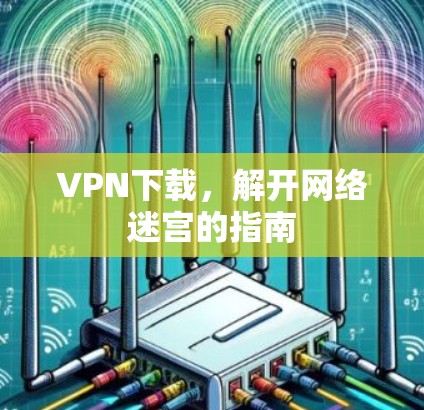 VPN下载,解开网络迷宫的指南 VPN下载,解开网络迷宫的指南
