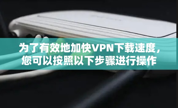 为了有效地加快VPN下载速度，您可以按照以下步骤进行操作