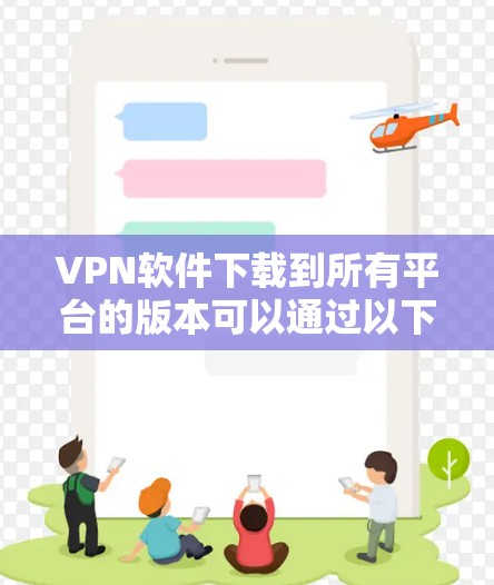 VPN软件下载到所有平台的版本可以通过以下步骤进行