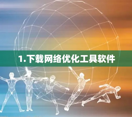 1.下载网络优化工具软件 1.下载网络优化工具软件