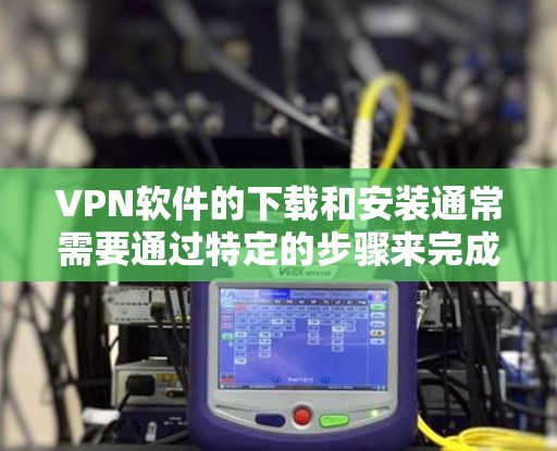 VPN软件的下载和安装通常需要通过特定的步骤来完成，如果遇到无法使用的问题，可以按照以下步骤进行检查和解决