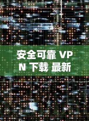 安全可靠 VPN 下载 最新版 安全可靠 VPN 下载 最新版