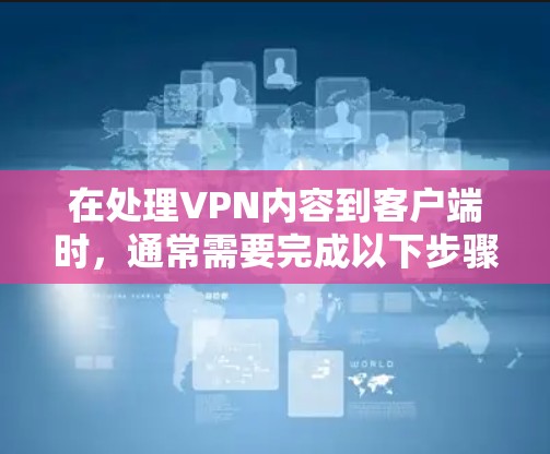 在处理VPN内容到客户端时,通常需要完成以下步骤 在处理VPN内容到客户端时,通常需要完成以下步骤