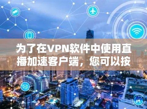 为了在VPN软件中使用直播加速客户端,您可以按照以下步骤操作 为了在VPN软件中使用直播加速客户端,您可以按照以下步骤操作
