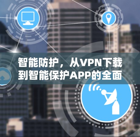 智能防护，从VPN下载到智能保护APP的全面解决方案