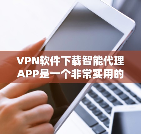 VPN软件下载智能代理APP是一个非常实用的功能，可以为用户提供更便捷的VPN体验。以下是几种常用的VPN软件及其智能代理APP的推荐