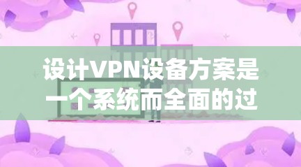 设计VPN设备方案是一个系统而全面的过程,涉及多个环节,需要仔细考虑各个因素。以下是一步步的指导 设计VPN设备方案是一个系统而全面的过程,涉及多个环节,需要仔细考虑各个因素。以下是一步步的指导