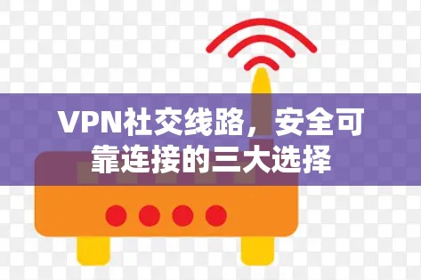 VPN社交线路,安全可靠连接的三大选择 VPN社交线路,安全可靠连接的三大选择