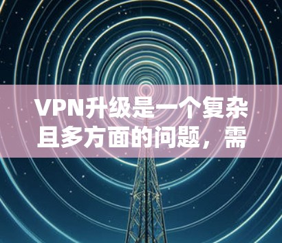 VPN升级是一个复杂且多方面的问题，需综合考虑技术、安全、经济和用户需求等因素。以下是对VPN升级的系统性分析