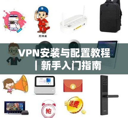 VPN安装与配置教程|新手入门指南 VPN安装与配置教程|新手入门指南