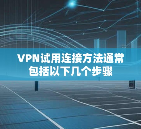 VPN试用连接方法通常包括以下几个步骤