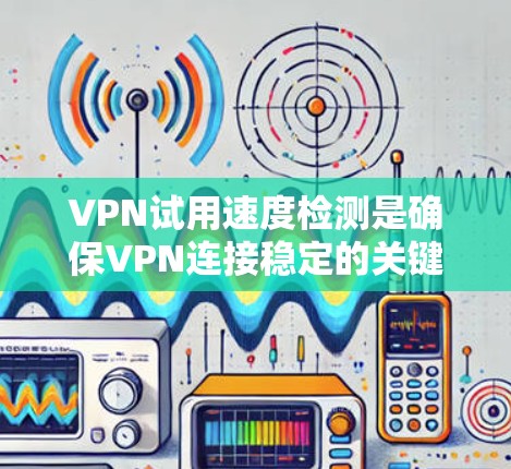 VPN试用速度检测是确保VPN连接稳定的关键步骤，以下是详细的步骤指南
