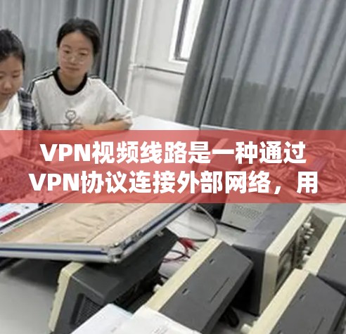 VPN视频线路是一种通过VPN协议连接外部网络,用于下载和观看视频的网络服务。以下是对VPN视频线路的详细介绍 VPN视频线路是一种通过VPN协议连接外部网络,用于下载和观看视频的网络服务。以下是对VPN视频线路的详细介绍