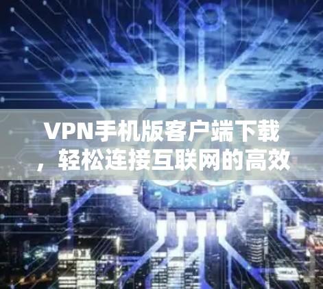 VPN手机版客户端下载，轻松连接互联网的高效解决方案