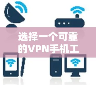 选择一个可靠的VPN手机工具需要综合考虑多个因素,以下是一个清晰的步骤指南 选择一个可靠的VPN手机工具需要综合考虑多个因素,以下是一个清晰的步骤指南