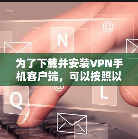 为了下载并安装VPN手机客户端,可以按照以下步骤进行 为了下载并安装VPN手机客户端,可以按照以下步骤进行