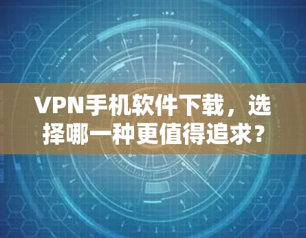 VPN手机软件下载,选择哪一种更值得追求? VPN手机软件下载,选择哪一种更值得追求?