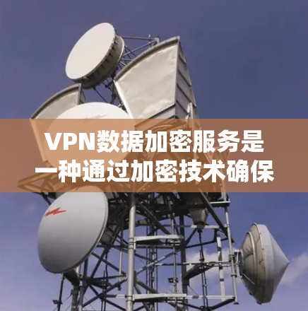 VPN数据加密服务是一种通过加密技术确保用户数据安全的网络传输方式。以下是对该主题的详细总结和答案 VPN数据加密服务是一种通过加密技术确保用户数据安全的网络传输方式。以下是对该主题的详细总结和答案