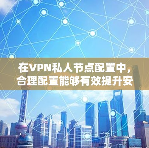 在VPN私人节点配置中，合理配置能够有效提升安全性。以下是一些关键步骤和注意事项，帮助您更好地管理这些配置