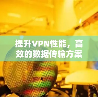提升VPN性能，高效的数据传输方案