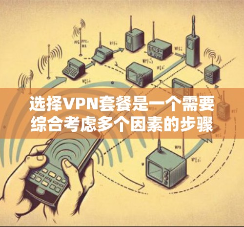 选择VPN套餐是一个需要综合考虑多个因素的步骤,以下是一些关键步骤,帮助你做出明智的选择 选择VPN套餐是一个需要综合考虑多个因素的步骤,以下是一些关键步骤,帮助你做出明智的选择