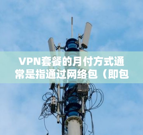 VPN套餐的月付方式通常是指通过网络包（即包次）来支付每月的费用。以下是关于VPN套餐月付的一些常见信息和考虑因素