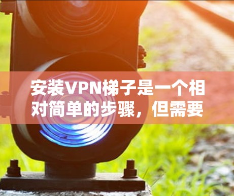 安装VPN梯子是一个相对简单的步骤,但需要确保所有配置正确。以下是一个逐步指南 安装VPN梯子是一个相对简单的步骤,但需要确保所有配置正确。以下是一个逐步指南