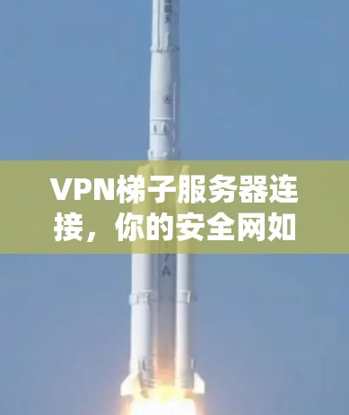 VPN梯子服务器连接,你的安全网如何构建? VPN梯子服务器连接,你的安全网如何构建?