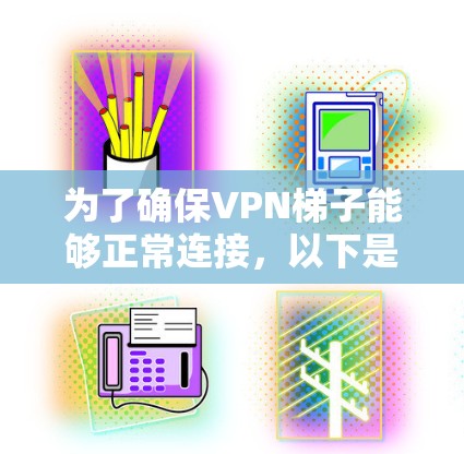 为了确保VPN梯子能够正常连接,以下是一些步骤和建议 为了确保VPN梯子能够正常连接,以下是一些步骤和建议