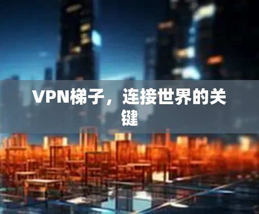 VPN梯子，连接世界的关键