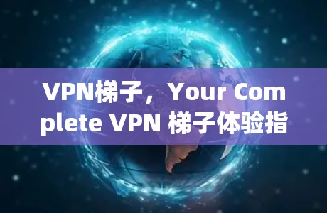 VPN梯子,Your Complete VPN 梯子体验指南 VPN梯子,Your Complete VPN 梯子体验指南