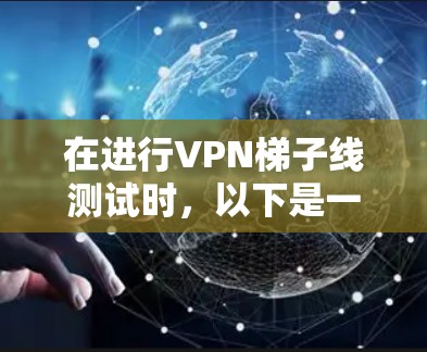 在进行VPN梯子线测试时,以下是一些关键步骤和注意事项 在进行VPN梯子线测试时,以下是一些关键步骤和注意事项