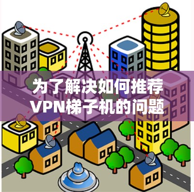 为了解决如何推荐VPN梯子机的问题,我们可以按照以下步骤进行 为了解决如何推荐VPN梯子机的问题,我们可以按照以下步骤进行