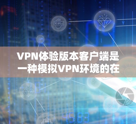 VPN体验版本客户端是一种模拟VPN环境的在线应用程序，旨在帮助用户快速体验VPN的安全性和效果。以下是一个详细的使用指南和一些注意事项