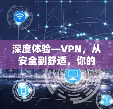 深度体验—VPN,从安全到舒适,你的VPN体验反馈 深度体验—VPN,从安全到舒适,你的VPN体验反馈