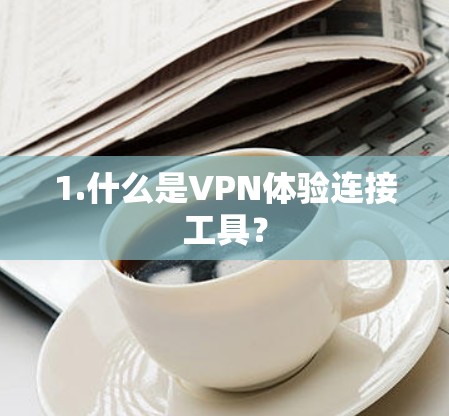 1.什么是VPN体验连接工具? 1.什么是VPN体验连接工具?