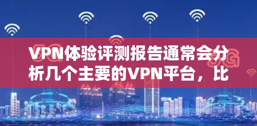 VPN体验评测报告通常会分析几个主要的VPN平台,比较它们的功能、安全性、体验以及用户评价。以下是一些可能的评价和推荐 VPN体验评测报告通常会分析几个主要的VPN平台,比较它们的功能、安全性、体验以及用户评价。以下是一些可能的评价和推荐
