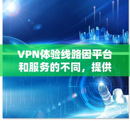 VPN体验线路因平台和服务的不同,提供体验的途径也会有所不同。以下是一些推荐的VPN平台和线路,供你参考 VPN体验线路因平台和服务的不同,提供体验的途径也会有所不同。以下是一些推荐的VPN平台和线路,供你参考