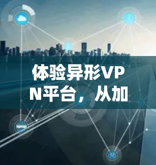 体验异形VPN平台,从加密到自由选择 体验异形VPN平台,从加密到自由选择