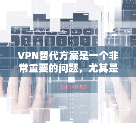 VPN替代方案是一个非常重要的问题,尤其是随着网络技术的发展,传统的VPN服务逐渐被替代。以下是不同VPN服务的特点及其优缺点分析 VPN替代方案是一个非常重要的问题,尤其是随着网络技术的发展,传统的VPN服务逐渐被替代。以下是不同VPN服务的特点及其优缺点分析
